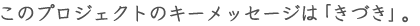 このプロジェクトのキーメッセージは「きづき」。